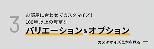 お部屋に合わせてカスタマイズ！100種類以上の豊富なバリエーション＆オプション