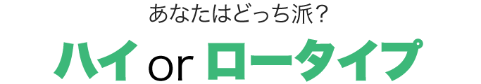 あなたはどっち派？ハイorロータイプ