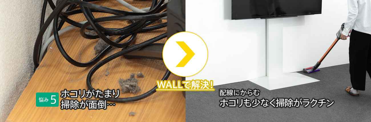 ［【悩み5】テレビ周りの掃除が面倒…］ WALLで解決→ ［配線にからむホコリも少なく掃除がラクチン］